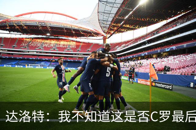 达洛特：我不知道这是否C罗最后一届世界杯，他理应赢得世界杯