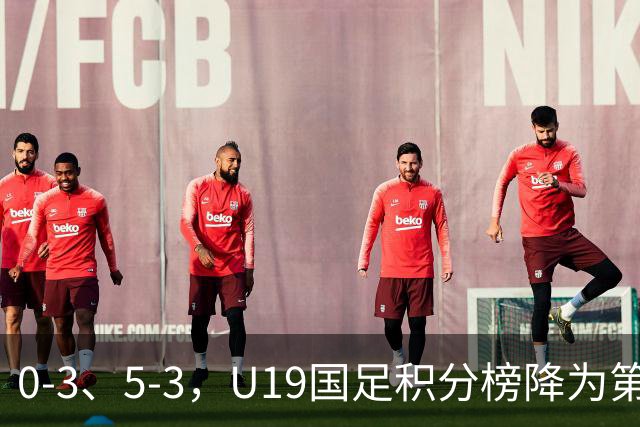 0-3、5-3，U19国足积分榜降为第4，晋级土伦杯排位赛难度增大